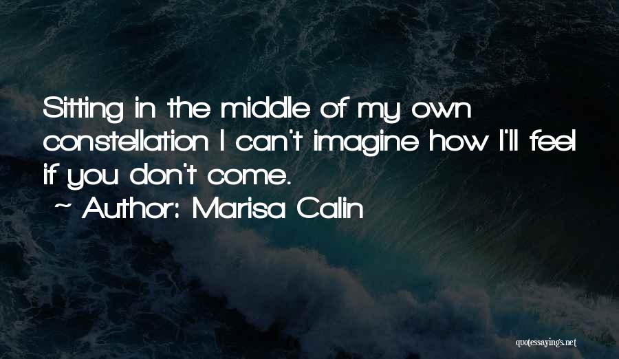 Marisa Calin Quotes: Sitting In The Middle Of My Own Constellation I Can't Imagine How I'll Feel If You Don't Come.