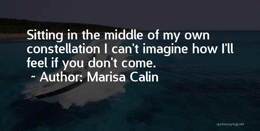 Marisa Calin Quotes: Sitting In The Middle Of My Own Constellation I Can't Imagine How I'll Feel If You Don't Come.