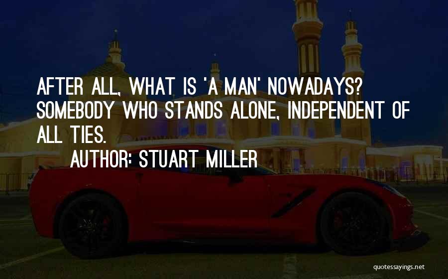 Stuart Miller Quotes: After All, What Is 'a Man' Nowadays? Somebody Who Stands Alone, Independent Of All Ties.