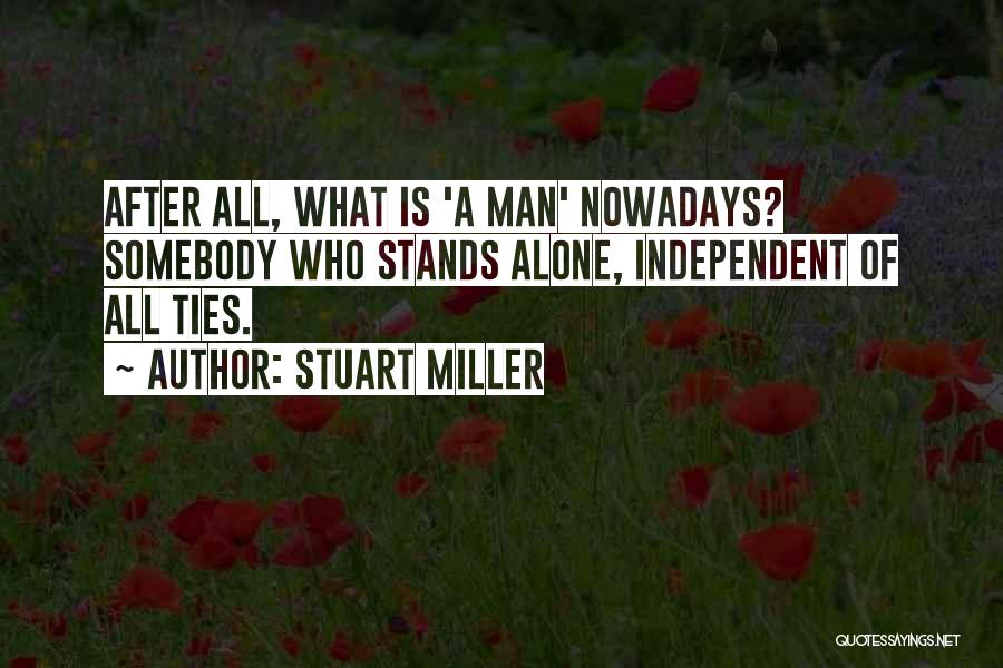 Stuart Miller Quotes: After All, What Is 'a Man' Nowadays? Somebody Who Stands Alone, Independent Of All Ties.