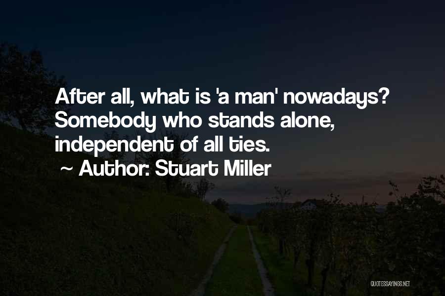 Stuart Miller Quotes: After All, What Is 'a Man' Nowadays? Somebody Who Stands Alone, Independent Of All Ties.