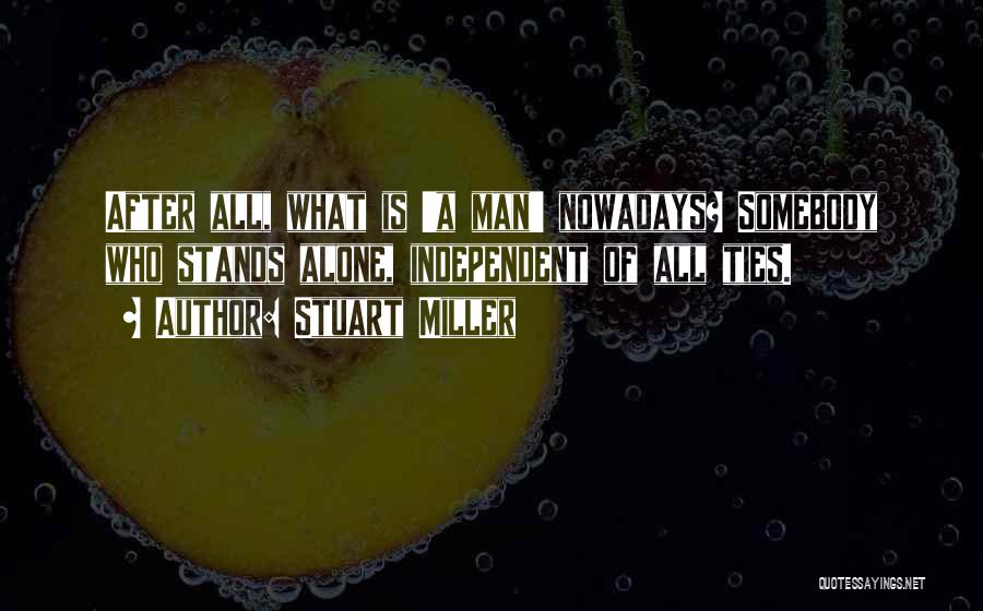 Stuart Miller Quotes: After All, What Is 'a Man' Nowadays? Somebody Who Stands Alone, Independent Of All Ties.