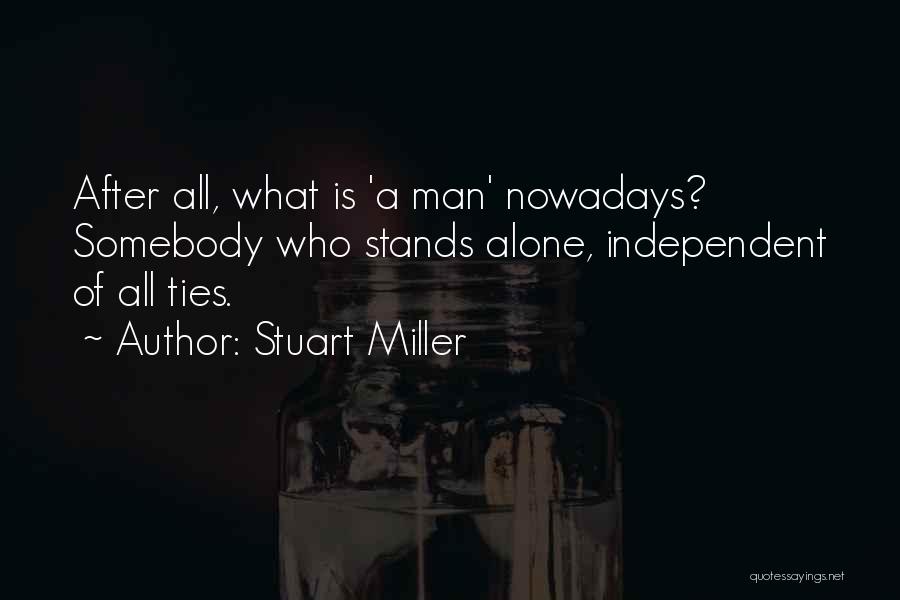 Stuart Miller Quotes: After All, What Is 'a Man' Nowadays? Somebody Who Stands Alone, Independent Of All Ties.