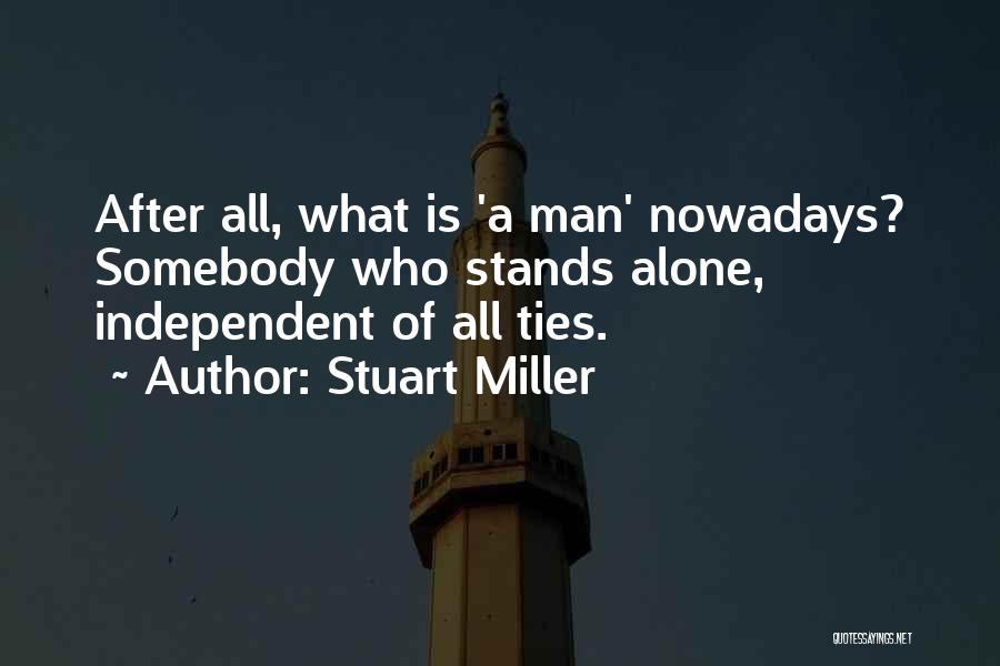 Stuart Miller Quotes: After All, What Is 'a Man' Nowadays? Somebody Who Stands Alone, Independent Of All Ties.