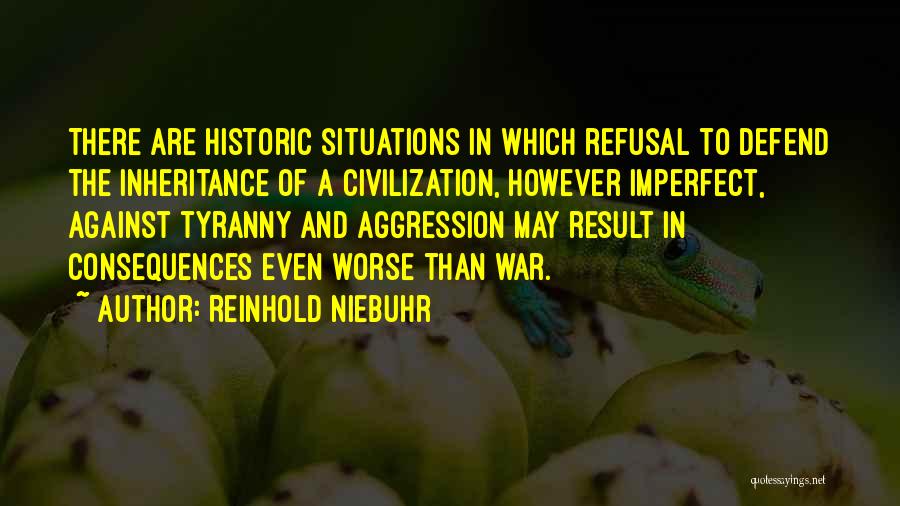 Reinhold Niebuhr Quotes: There Are Historic Situations In Which Refusal To Defend The Inheritance Of A Civilization, However Imperfect, Against Tyranny And Aggression