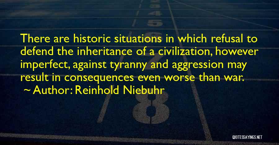Reinhold Niebuhr Quotes: There Are Historic Situations In Which Refusal To Defend The Inheritance Of A Civilization, However Imperfect, Against Tyranny And Aggression