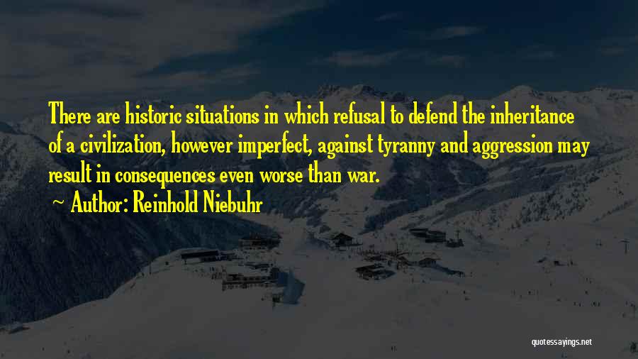 Reinhold Niebuhr Quotes: There Are Historic Situations In Which Refusal To Defend The Inheritance Of A Civilization, However Imperfect, Against Tyranny And Aggression