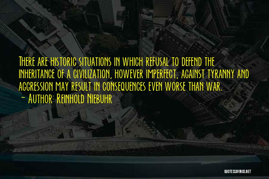 Reinhold Niebuhr Quotes: There Are Historic Situations In Which Refusal To Defend The Inheritance Of A Civilization, However Imperfect, Against Tyranny And Aggression