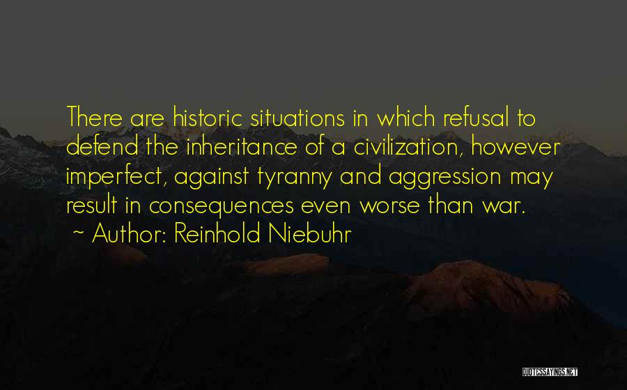 Reinhold Niebuhr Quotes: There Are Historic Situations In Which Refusal To Defend The Inheritance Of A Civilization, However Imperfect, Against Tyranny And Aggression