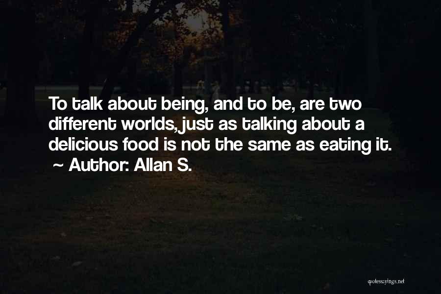 Allan S. Quotes: To Talk About Being, And To Be, Are Two Different Worlds, Just As Talking About A Delicious Food Is Not