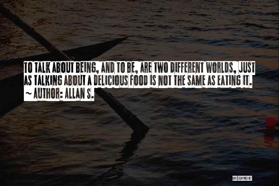 Allan S. Quotes: To Talk About Being, And To Be, Are Two Different Worlds, Just As Talking About A Delicious Food Is Not