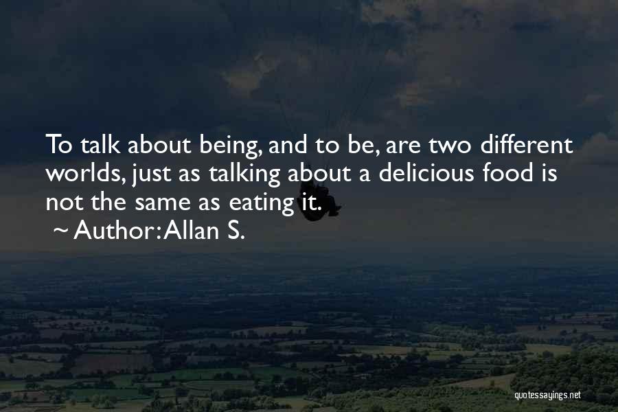 Allan S. Quotes: To Talk About Being, And To Be, Are Two Different Worlds, Just As Talking About A Delicious Food Is Not