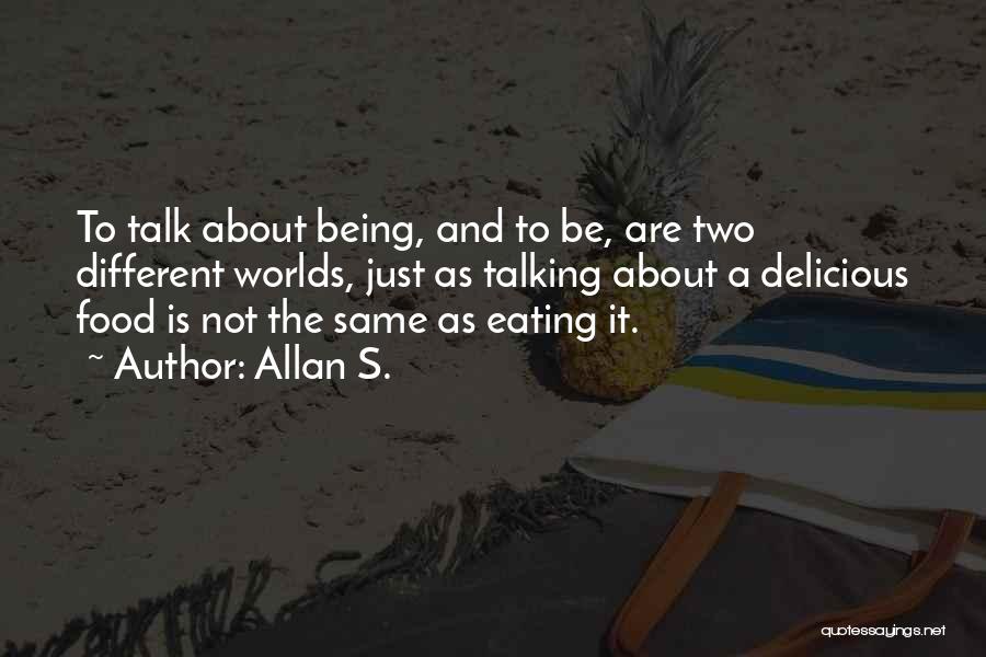 Allan S. Quotes: To Talk About Being, And To Be, Are Two Different Worlds, Just As Talking About A Delicious Food Is Not