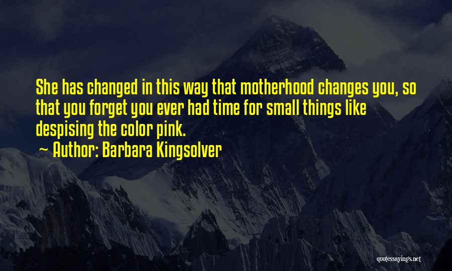 Barbara Kingsolver Quotes: She Has Changed In This Way That Motherhood Changes You, So That You Forget You Ever Had Time For Small