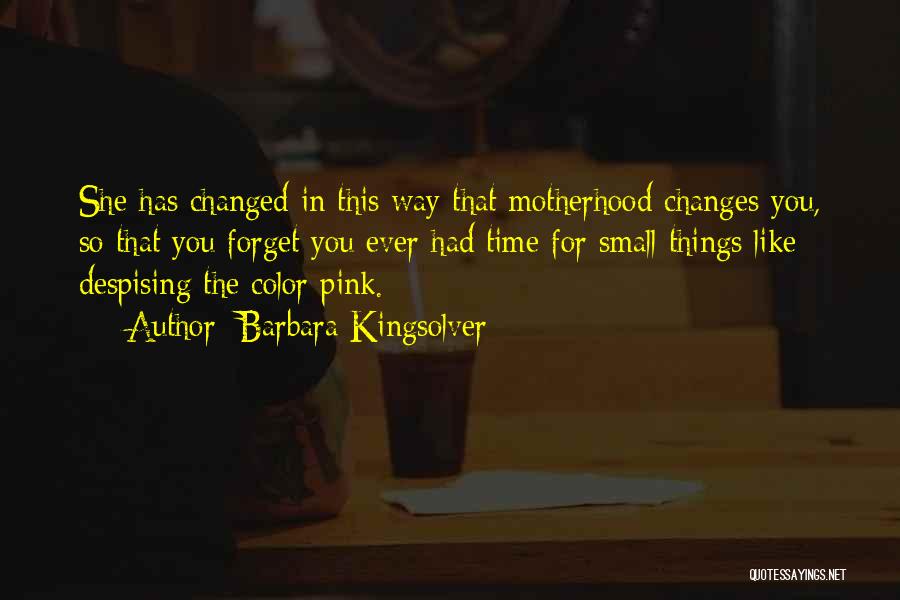 Barbara Kingsolver Quotes: She Has Changed In This Way That Motherhood Changes You, So That You Forget You Ever Had Time For Small