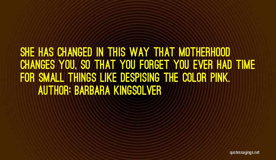 Barbara Kingsolver Quotes: She Has Changed In This Way That Motherhood Changes You, So That You Forget You Ever Had Time For Small