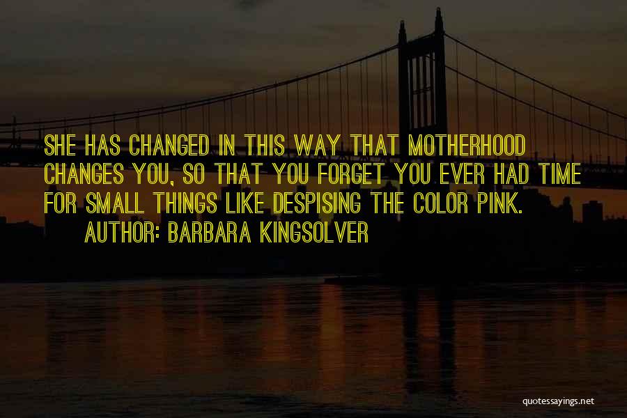 Barbara Kingsolver Quotes: She Has Changed In This Way That Motherhood Changes You, So That You Forget You Ever Had Time For Small