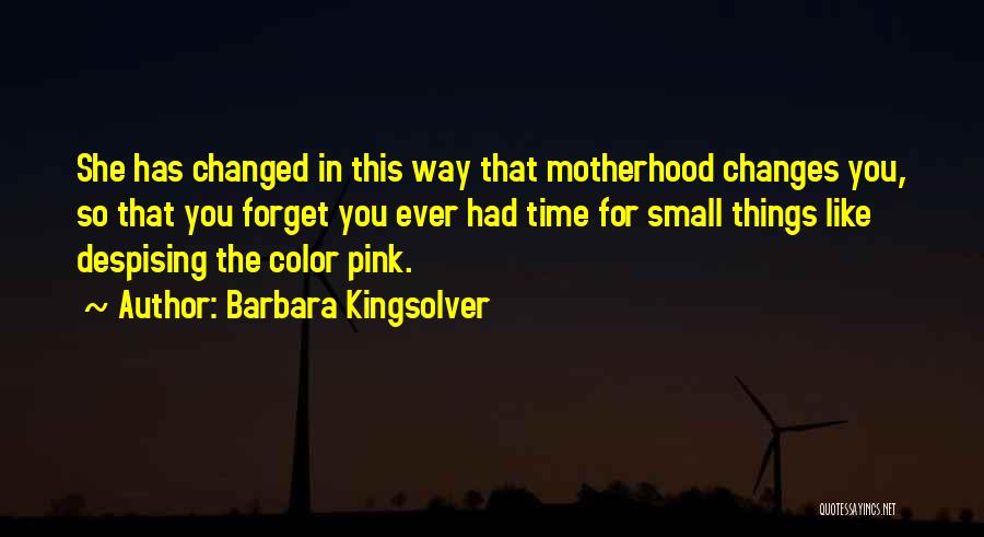 Barbara Kingsolver Quotes: She Has Changed In This Way That Motherhood Changes You, So That You Forget You Ever Had Time For Small