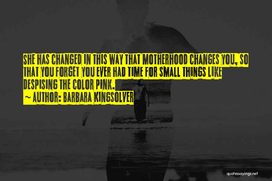 Barbara Kingsolver Quotes: She Has Changed In This Way That Motherhood Changes You, So That You Forget You Ever Had Time For Small