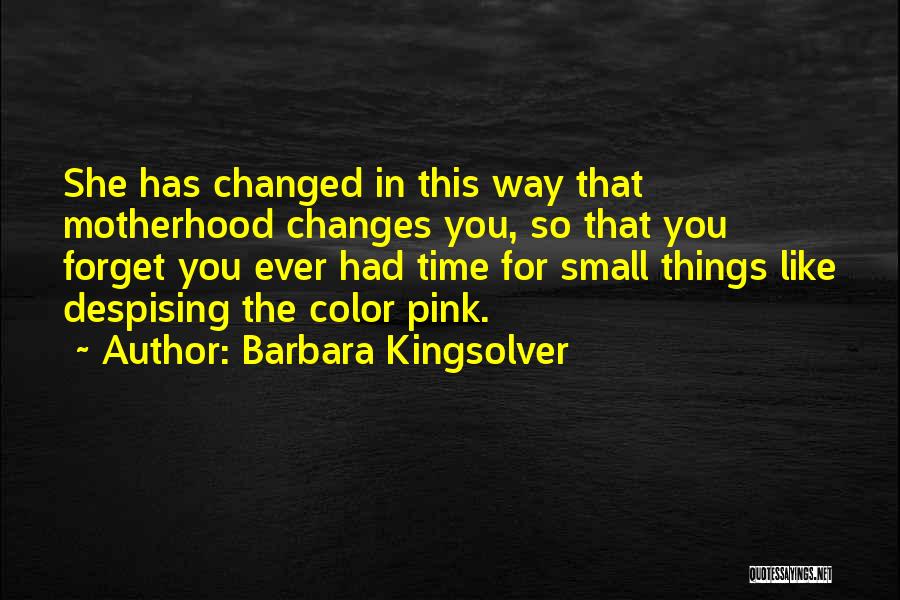 Barbara Kingsolver Quotes: She Has Changed In This Way That Motherhood Changes You, So That You Forget You Ever Had Time For Small