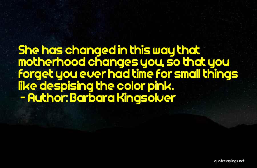 Barbara Kingsolver Quotes: She Has Changed In This Way That Motherhood Changes You, So That You Forget You Ever Had Time For Small