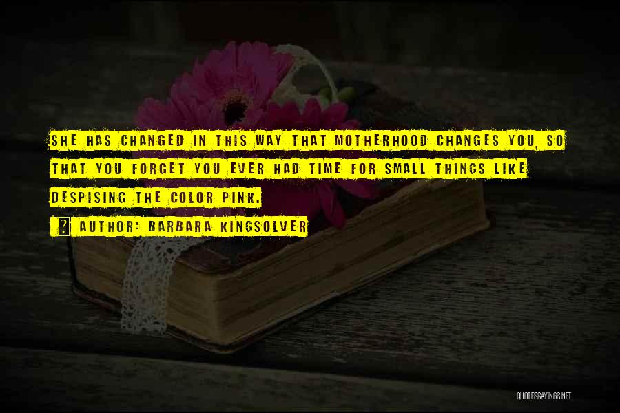 Barbara Kingsolver Quotes: She Has Changed In This Way That Motherhood Changes You, So That You Forget You Ever Had Time For Small