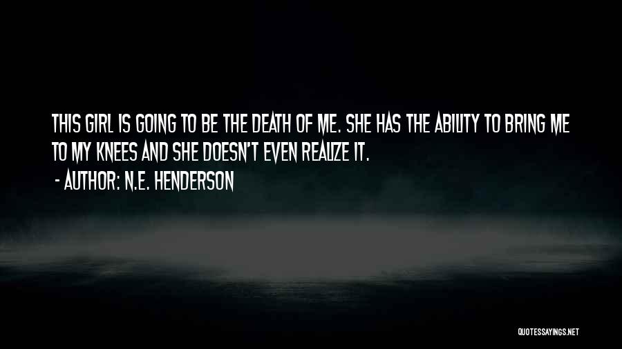 N.E. Henderson Quotes: This Girl Is Going To Be The Death Of Me. She Has The Ability To Bring Me To My Knees