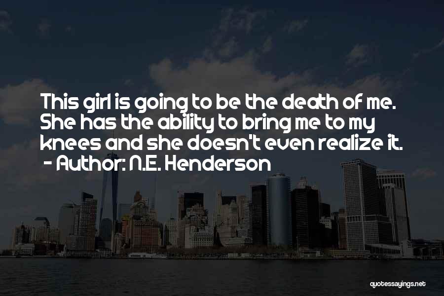 N.E. Henderson Quotes: This Girl Is Going To Be The Death Of Me. She Has The Ability To Bring Me To My Knees