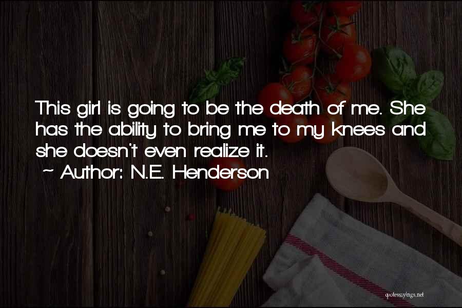N.E. Henderson Quotes: This Girl Is Going To Be The Death Of Me. She Has The Ability To Bring Me To My Knees