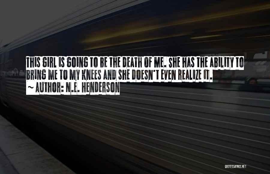 N.E. Henderson Quotes: This Girl Is Going To Be The Death Of Me. She Has The Ability To Bring Me To My Knees