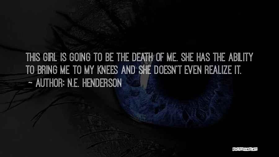 N.E. Henderson Quotes: This Girl Is Going To Be The Death Of Me. She Has The Ability To Bring Me To My Knees