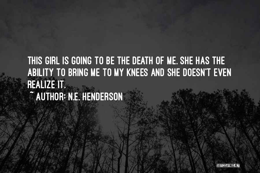 N.E. Henderson Quotes: This Girl Is Going To Be The Death Of Me. She Has The Ability To Bring Me To My Knees