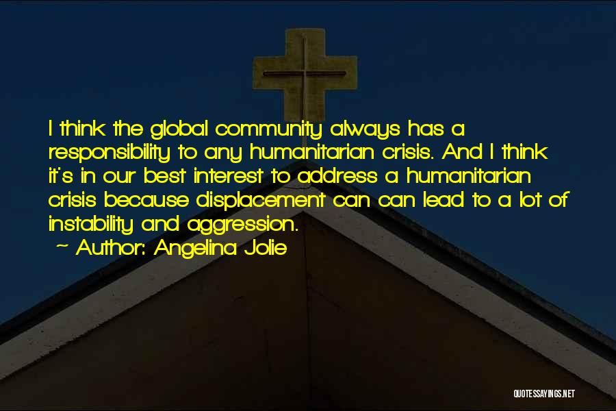 Angelina Jolie Quotes: I Think The Global Community Always Has A Responsibility To Any Humanitarian Crisis. And I Think It's In Our Best