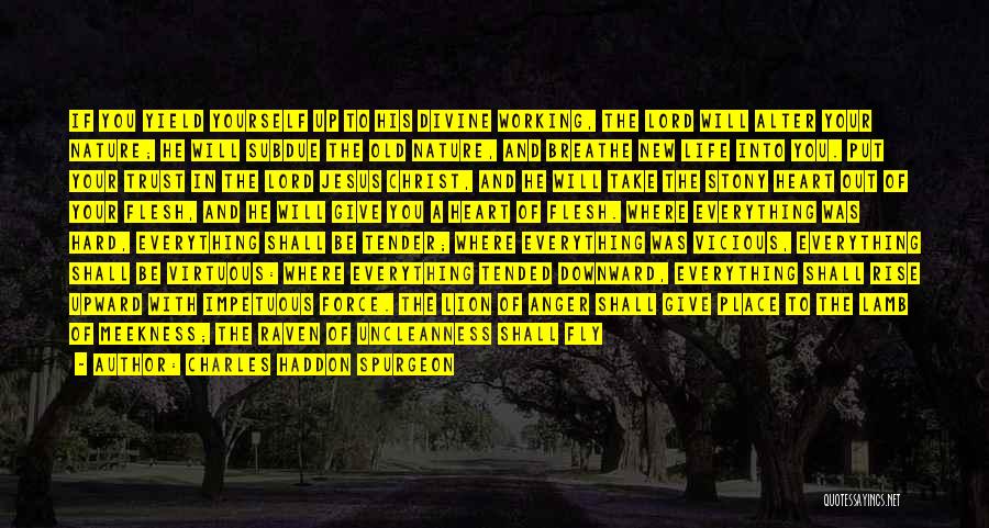 Charles Haddon Spurgeon Quotes: If You Yield Yourself Up To His Divine Working, The Lord Will Alter Your Nature; He Will Subdue The Old