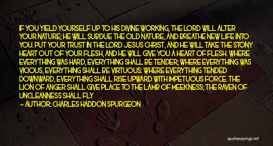 Charles Haddon Spurgeon Quotes: If You Yield Yourself Up To His Divine Working, The Lord Will Alter Your Nature; He Will Subdue The Old