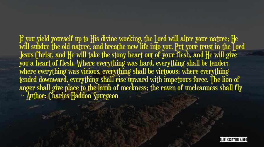 Charles Haddon Spurgeon Quotes: If You Yield Yourself Up To His Divine Working, The Lord Will Alter Your Nature; He Will Subdue The Old