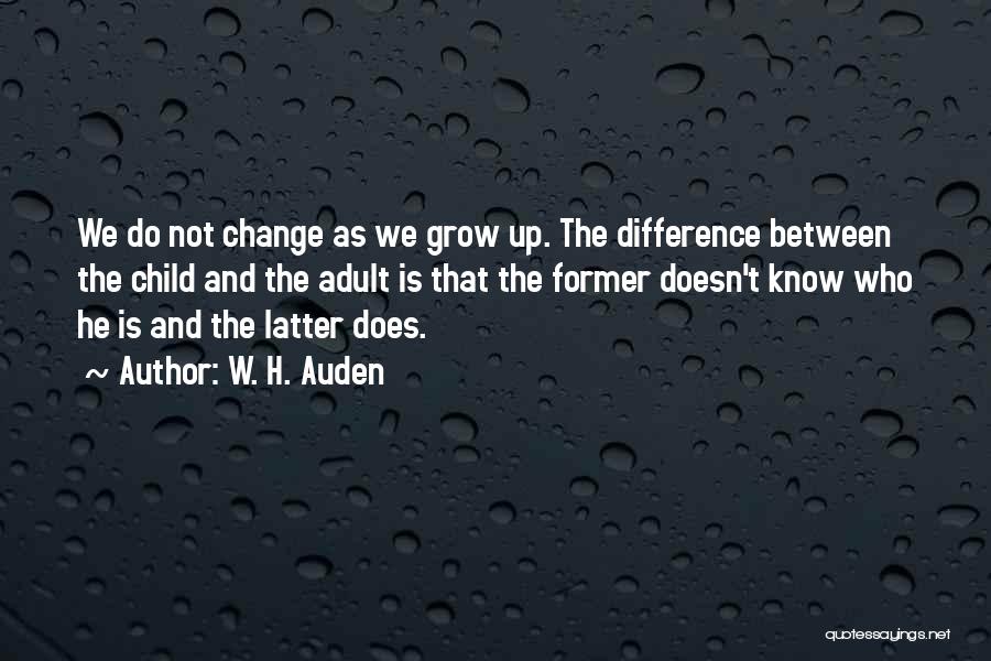 W. H. Auden Quotes: We Do Not Change As We Grow Up. The Difference Between The Child And The Adult Is That The Former