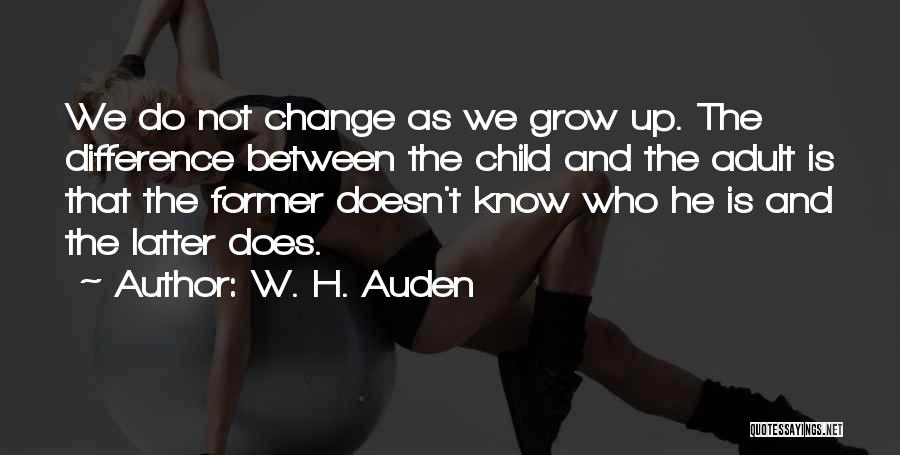 W. H. Auden Quotes: We Do Not Change As We Grow Up. The Difference Between The Child And The Adult Is That The Former