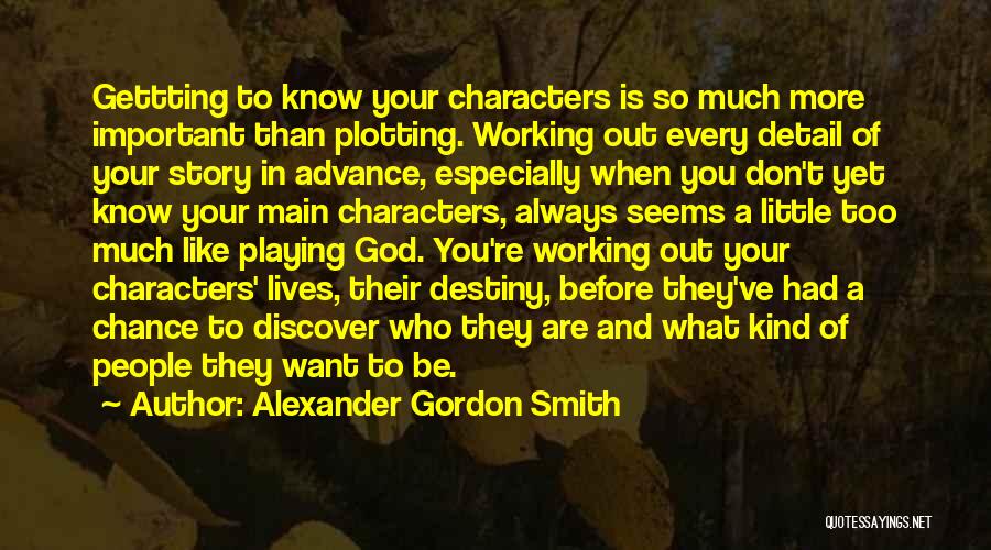 Alexander Gordon Smith Quotes: Gettting To Know Your Characters Is So Much More Important Than Plotting. Working Out Every Detail Of Your Story In