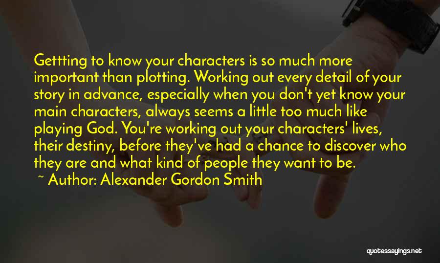 Alexander Gordon Smith Quotes: Gettting To Know Your Characters Is So Much More Important Than Plotting. Working Out Every Detail Of Your Story In