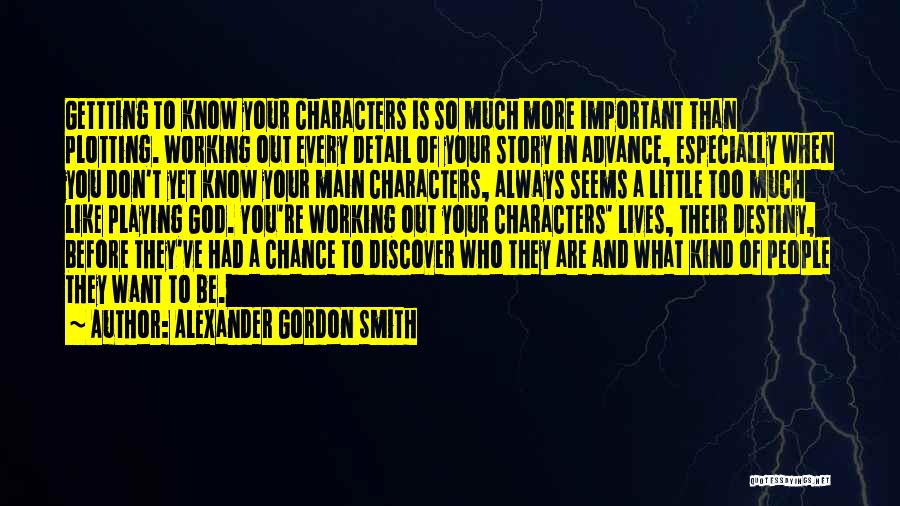 Alexander Gordon Smith Quotes: Gettting To Know Your Characters Is So Much More Important Than Plotting. Working Out Every Detail Of Your Story In