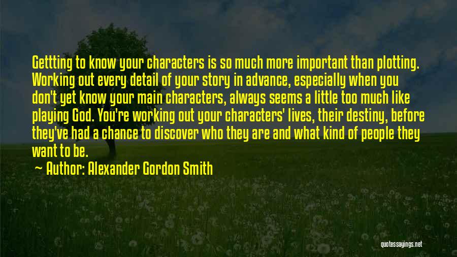 Alexander Gordon Smith Quotes: Gettting To Know Your Characters Is So Much More Important Than Plotting. Working Out Every Detail Of Your Story In