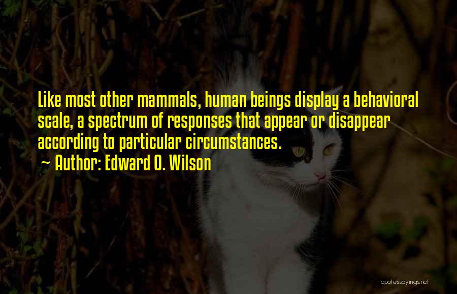 Edward O. Wilson Quotes: Like Most Other Mammals, Human Beings Display A Behavioral Scale, A Spectrum Of Responses That Appear Or Disappear According To