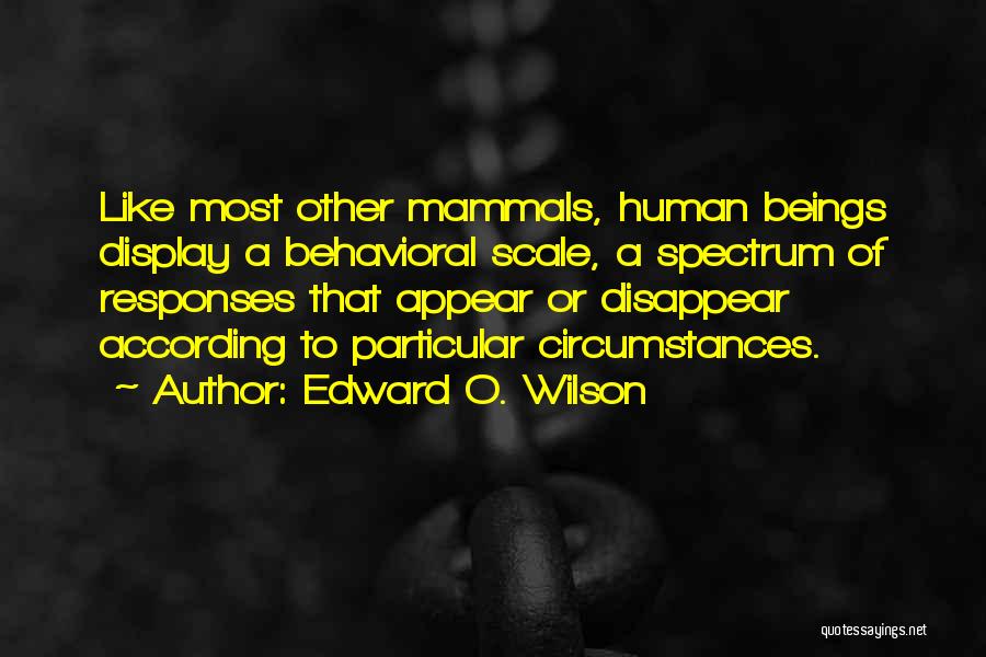 Edward O. Wilson Quotes: Like Most Other Mammals, Human Beings Display A Behavioral Scale, A Spectrum Of Responses That Appear Or Disappear According To