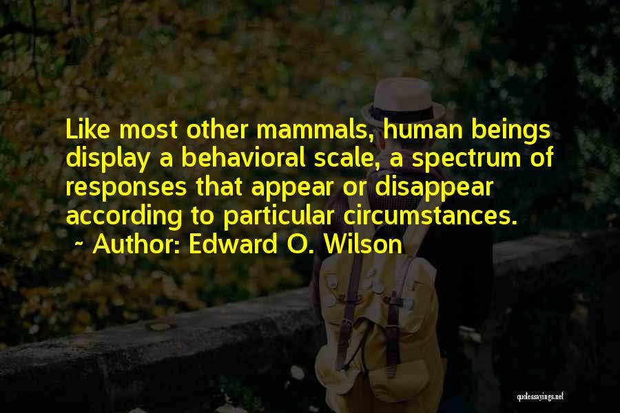 Edward O. Wilson Quotes: Like Most Other Mammals, Human Beings Display A Behavioral Scale, A Spectrum Of Responses That Appear Or Disappear According To