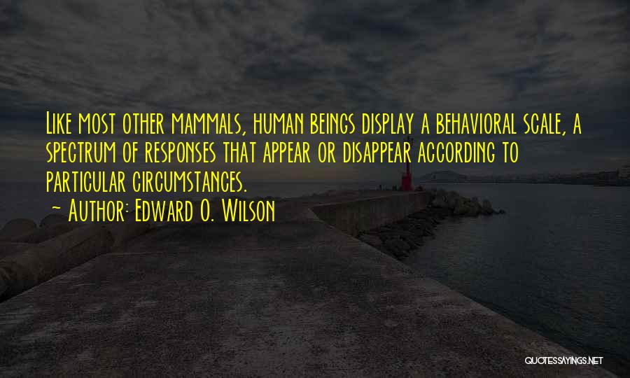 Edward O. Wilson Quotes: Like Most Other Mammals, Human Beings Display A Behavioral Scale, A Spectrum Of Responses That Appear Or Disappear According To