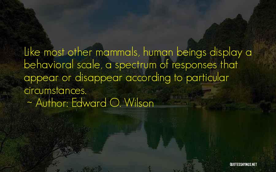 Edward O. Wilson Quotes: Like Most Other Mammals, Human Beings Display A Behavioral Scale, A Spectrum Of Responses That Appear Or Disappear According To
