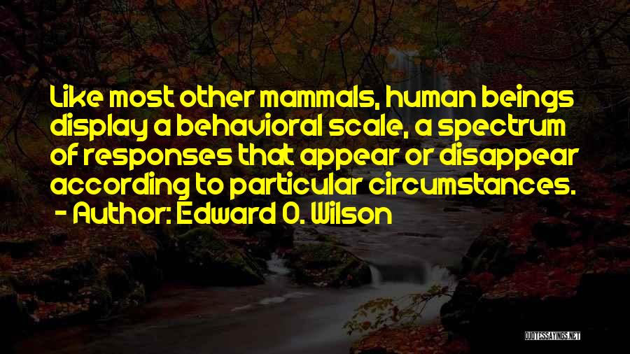 Edward O. Wilson Quotes: Like Most Other Mammals, Human Beings Display A Behavioral Scale, A Spectrum Of Responses That Appear Or Disappear According To