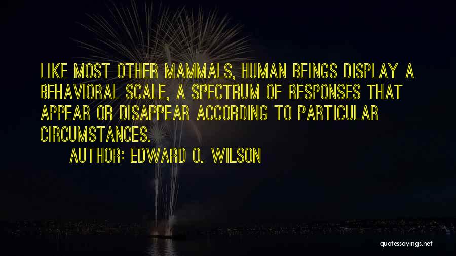 Edward O. Wilson Quotes: Like Most Other Mammals, Human Beings Display A Behavioral Scale, A Spectrum Of Responses That Appear Or Disappear According To