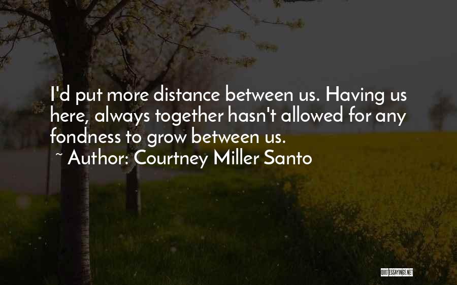 Courtney Miller Santo Quotes: I'd Put More Distance Between Us. Having Us Here, Always Together Hasn't Allowed For Any Fondness To Grow Between Us.